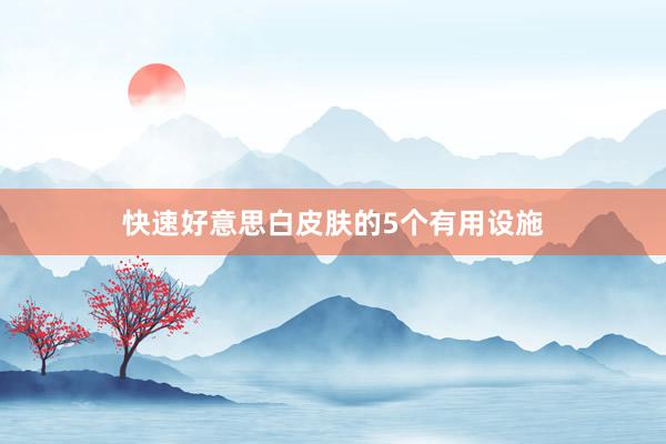 快速好意思白皮肤的5个有用设施